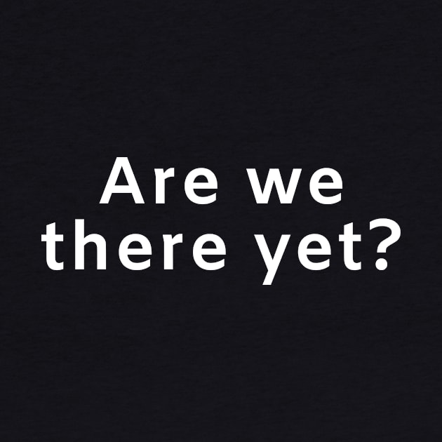 Are we there yet? by Motivational_Apparel